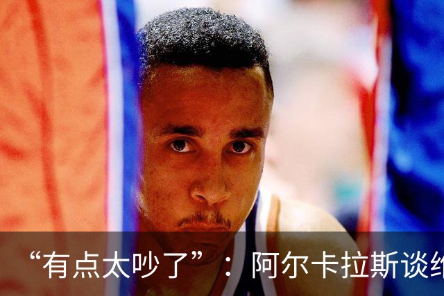“有点太吵了”：阿尔卡拉斯谈维也纳唯一保留意见