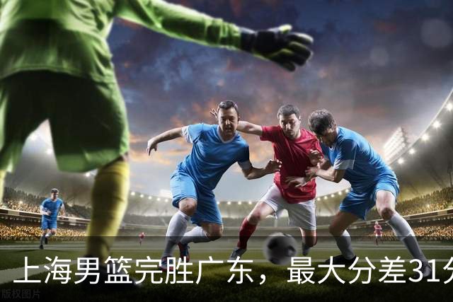 上海男篮完胜广东，最大分差31分，李弘权27+6李添荣20分，徐杰14分