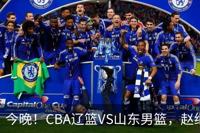 今晚！CBA辽篮VS山东男篮，赵继伟PK高诗岩，韩德君回归，CCTV5不转，3大平台直播