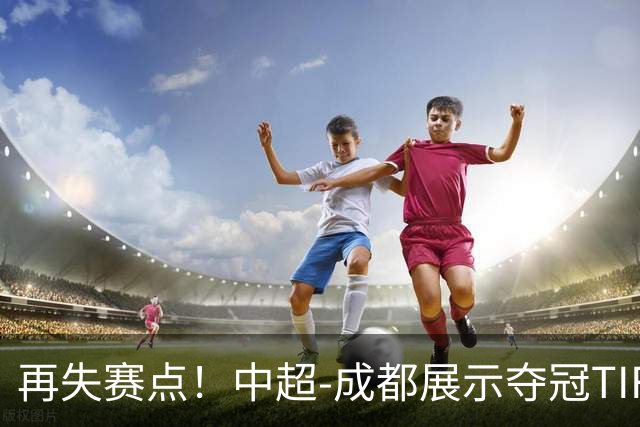 再失赛点！中超-成都展示夺冠TIFO 主帅目送对手破门(图)
