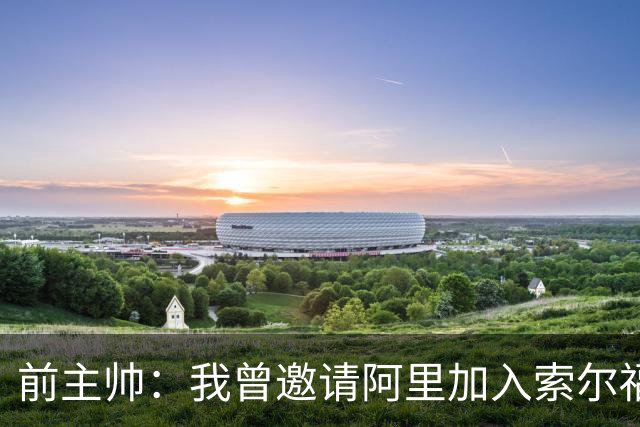 前主帅：我曾邀请阿里加入索尔福德城，但他没有回应