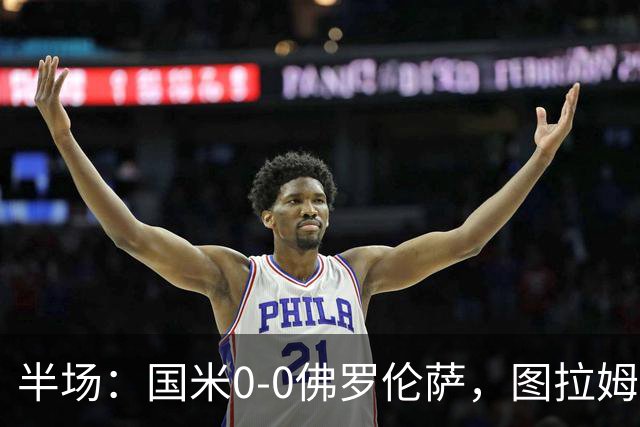 半场：国米0-0佛罗伦萨，图拉姆造险，德赫亚神扑