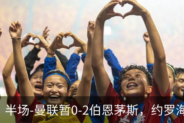 半场-曼联暂0-2伯恩茅斯，约罗海文均失误，拉扬+塔韦尼耶破门
