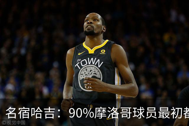 名宿哈吉：90%摩洛哥球员最初都来自欧洲，不适应非洲赛场