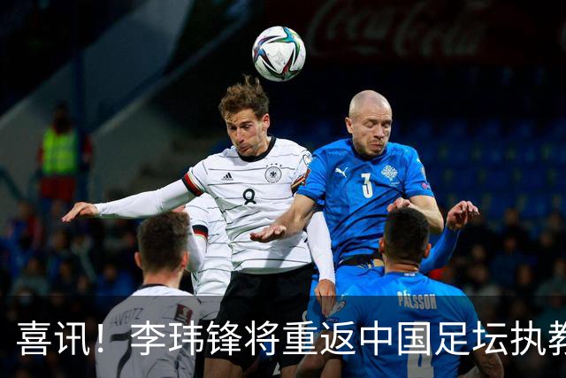 喜讯！李玮锋将重返中国足坛执教，热门新东家曝光！