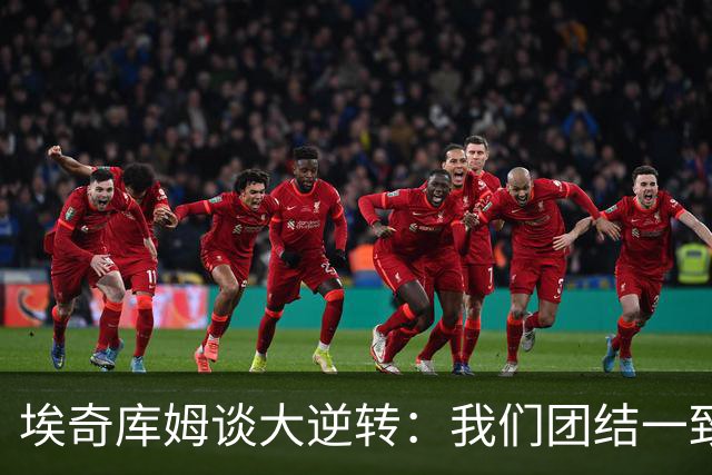 埃奇库姆谈大逆转：我们团结一致 克服了赛季初的逆境考验