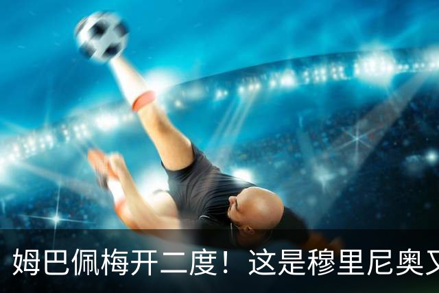 姆巴佩梅开二度！这是穆里尼奥又一次大师级表演吗？
