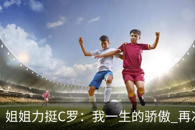 姐姐力挺C罗：我一生的骄傲 再次创造了历史