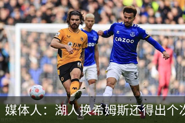 媒体人：湖人换希姆斯还得出个次轮 还要考虑是否裁哈迪或布朗尼