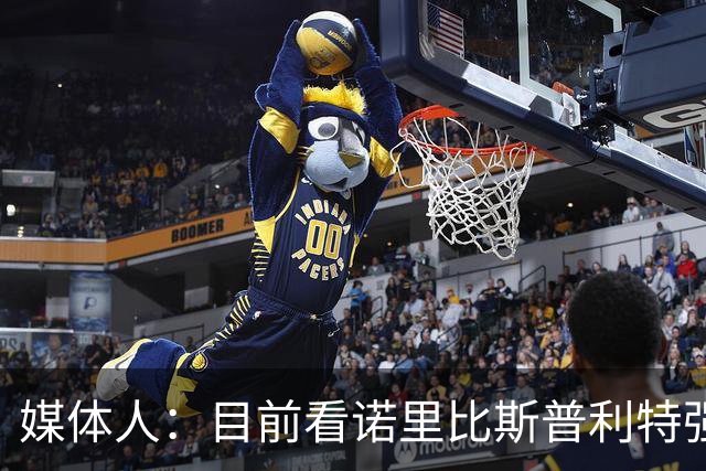 媒体人：目前看诺里比斯普利特强多了 瀚森第三中锋定位也很清晰