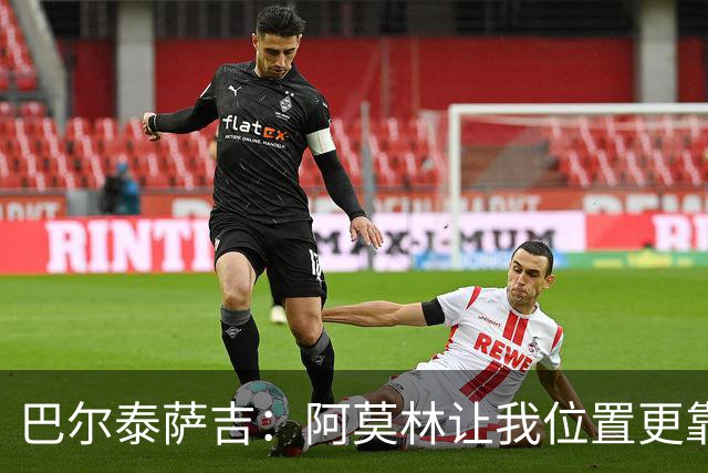 巴尔泰萨吉：阿莫林让我位置更靠前；球队伤病反复需继续拼