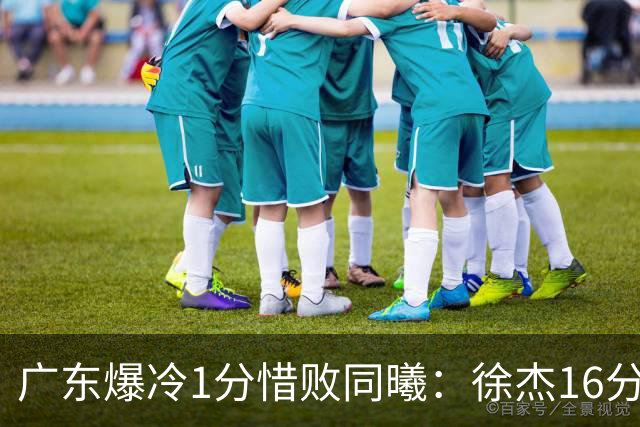 广东爆冷1分惜败同曦：徐杰16分丢绝杀 博日奇24+12丢扳平罚球