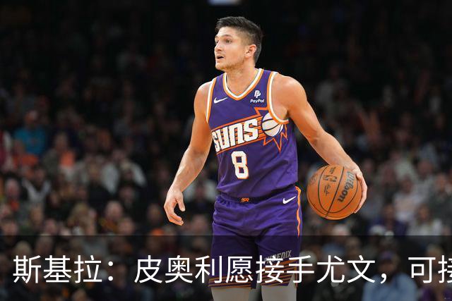 斯基拉：皮奥利愿接手尤文，可接受7个月短约