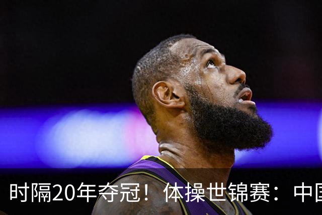 时隔20年夺冠！体操世锦赛：中国女团力压美国摘金直通洛奥