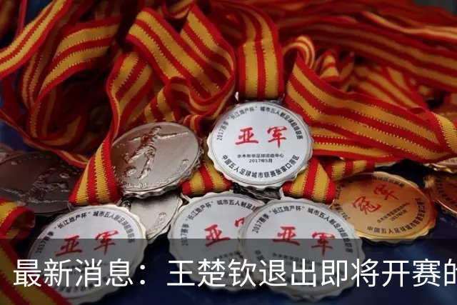 最新消息：王楚钦退出即将开赛的蒙彼利埃冠军赛，今年已多次退赛