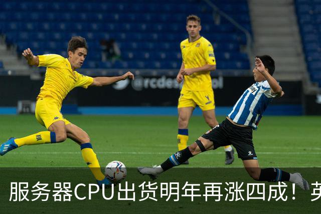 服务器CPU出货明年再涨四成！英特尔新品却还在延后