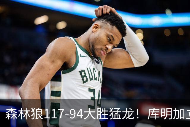 森林狼117-94大胜猛龙！库明加立大功，此战看到4个事实：8换2交易很值得