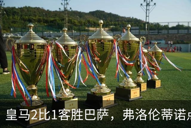 皇马2比1客胜巴萨，弗洛伦蒂诺点名嘉奖四将