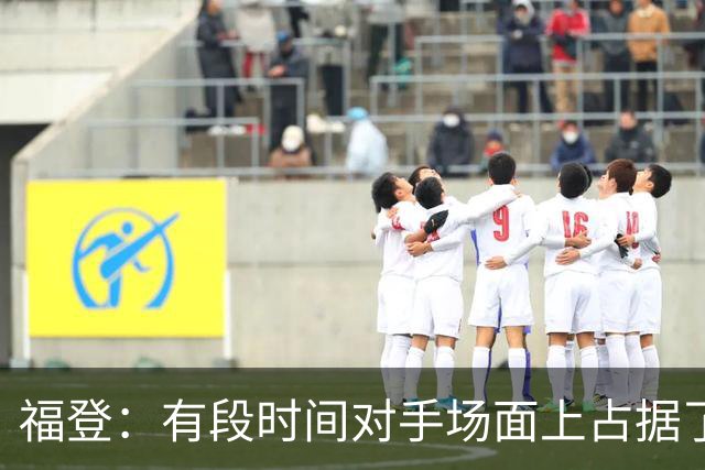 福登：有段时间对手场面上占据了上风，我们必须努力重新掌控比赛
