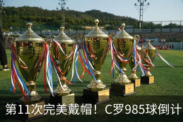 第11次完美戴帽！C罗985球倒计时15球，争议球裁定后连场爆发