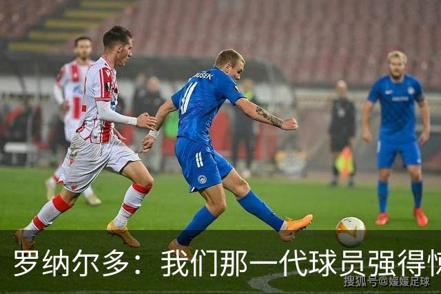 罗纳尔多：我们那一代球员强得惊人，有很多金球奖得主