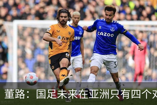 董路：国足未来在亚洲只有四个对手，我也能执教国足，足球一半以上失败是过高评估自己