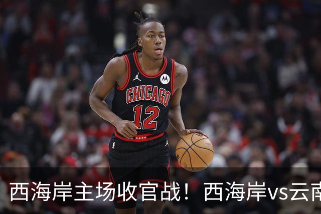西海岸主场收官战！西海岸vs云南玉昆：李昊先发，布尼亚明出战