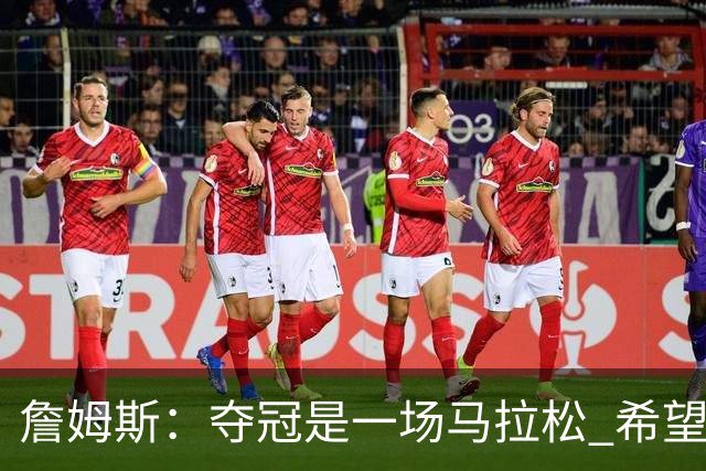 詹姆斯：夺冠是一场马拉松 希望把我们的冠军经验转化为胜利