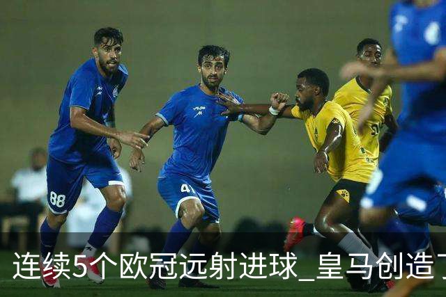 连续5个欧冠远射进球 皇马创造了队史纪录