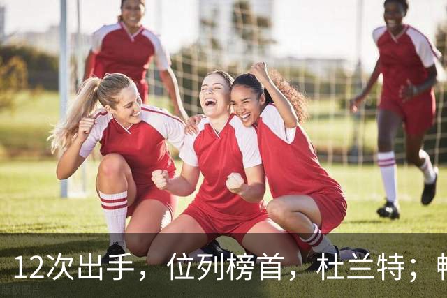 12次出手，位列榜首，杜兰特；畅快啊！