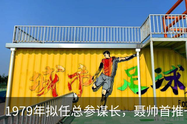 1979年拟任总参谋长，聂帅首推一位上将，为何引发诸多异议？