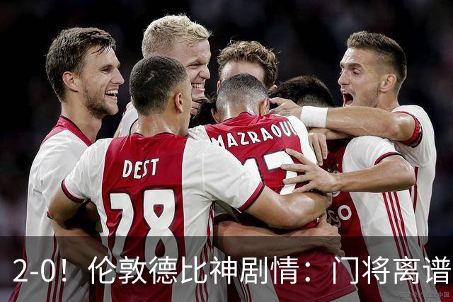 2-0！伦敦德比神剧情：门将离谱乌龙 8.4亿豪门客场爆冷逃离降级区