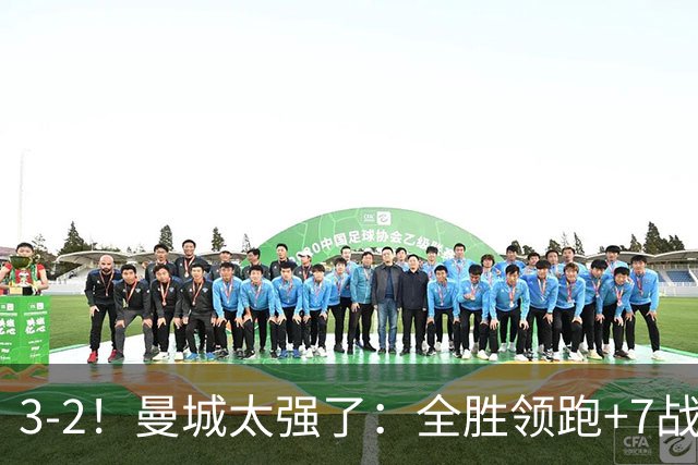 3-2！曼城太强了：全胜领跑+7战狂轰19球！创3大纪录，剑指冠军！