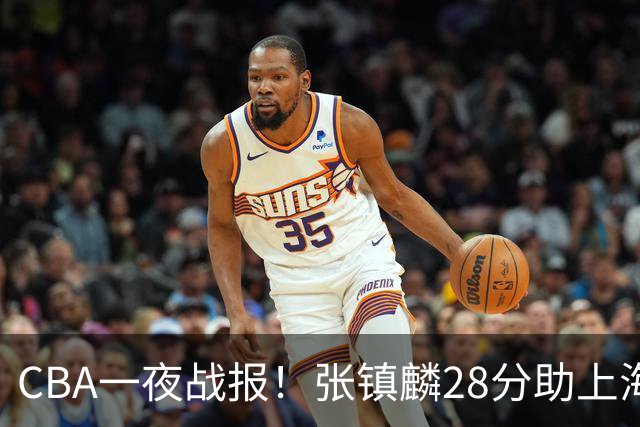 CBA一夜战报！张镇麟28分助上海两连胜，深圳外援单节6记三分救主
