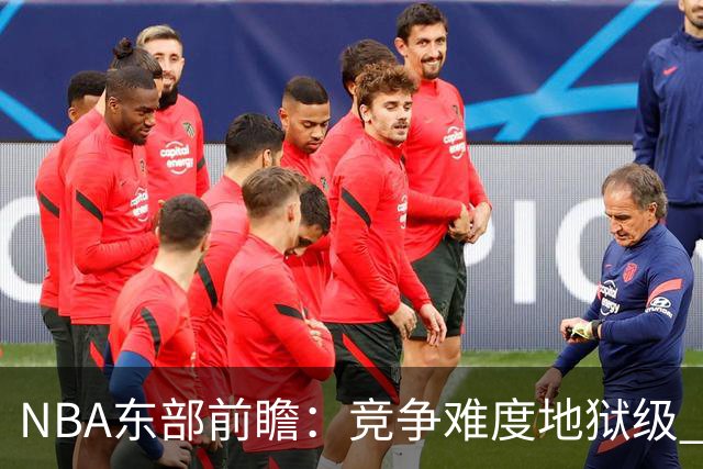 NBA东部前瞻：竞争难度地狱级 詹姆斯选错剧本了？